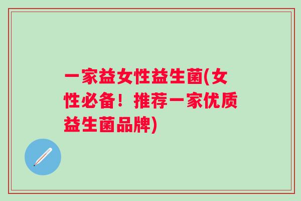 一家益女性益生菌(女性必备!推荐一家优质益生菌品牌) 一家益女性益生菌(女性必备!推荐一家优质益生菌品牌)