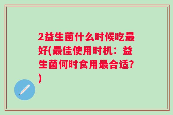 2益生菌什么时候吃好(佳使用时机:益生菌何时食用合适?) 2益生菌什么时候吃好(佳使用时机:益生菌何时食用合适?)