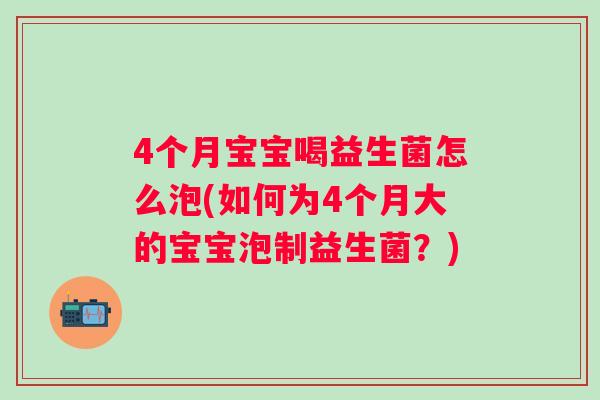 4个月宝宝喝益生菌怎么泡(如何为4个月大的宝宝泡制益生菌?) 4个月宝宝喝益生菌怎么泡(如何为4个月大的宝宝泡制益生菌?)