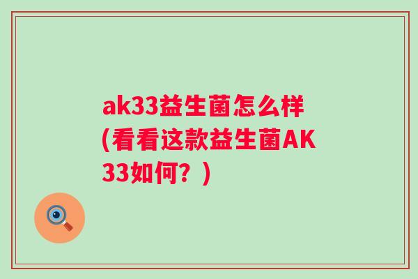 ak33益生菌怎么样(看看这款益生菌AK33如何?) ak33益生菌怎么样(看看这款益生菌AK33如何?)