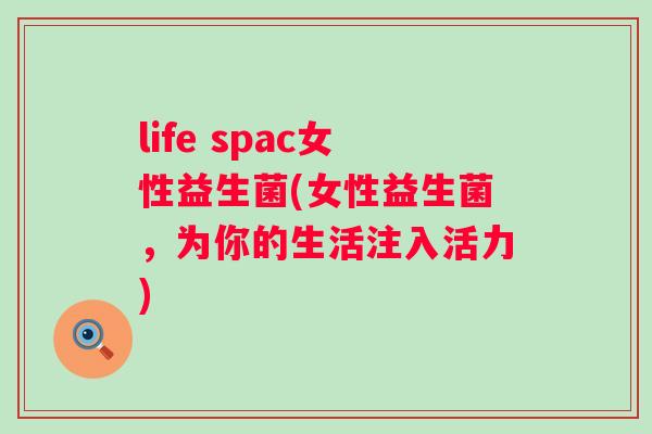 life spac女性益生菌(女性益生菌,为你的生活注入活力) life spac女性益生菌(女性益生菌,为你的生活注入活力)