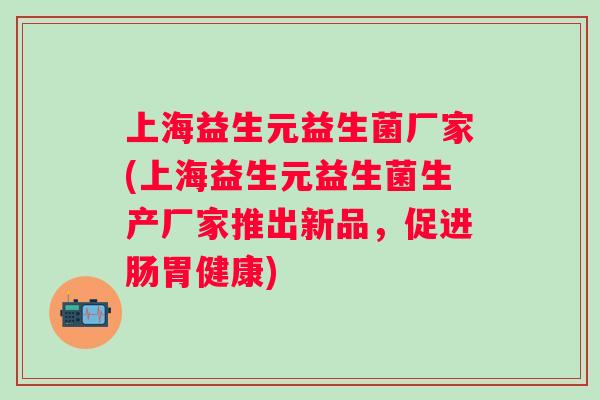上海益生元益生菌厂家(上海益生元益生菌生产厂家推出新品，促进肠胃健康)