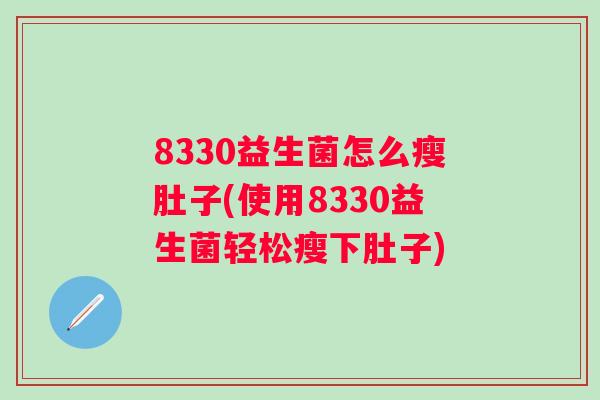 8330益生菌怎么瘦肚子(使用8330益生菌轻松瘦下肚子)
