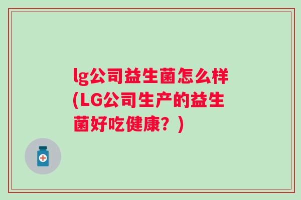 lg公司益生菌怎么样(LG公司生产的益生菌好吃健康?) lg公司益生菌怎么样(LG公司生产的益生菌好吃健康?)
