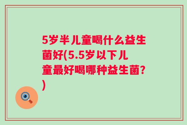 5岁半儿童喝什么益生菌好(5.5岁以下儿童好喝哪种益生菌？)