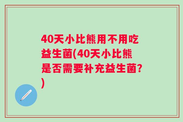 40天小比熊用不用吃益生菌(40天小比熊是否需要补充益生菌？)
