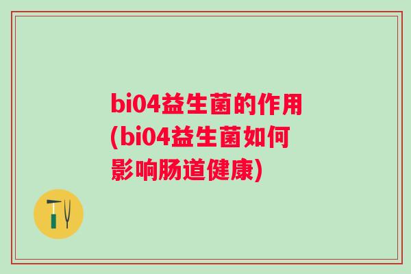 bi04益生菌的作用(bi04益生菌如何影响肠道健康)
