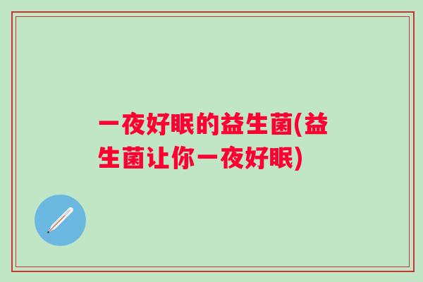 一夜好眠的益生菌(益生菌让你一夜好眠) 一夜好眠的益生菌(益生菌让你一夜好眠)