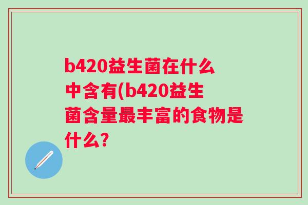 b420益生菌在什么中含有(b420益生菌含量丰富的食物是什么？