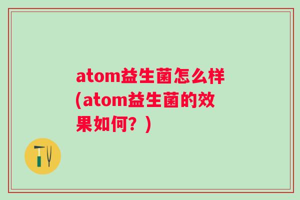 atom益生菌怎么样(atom益生菌的效果如何?) atom益生菌怎么样(atom益生菌的效果如何?)