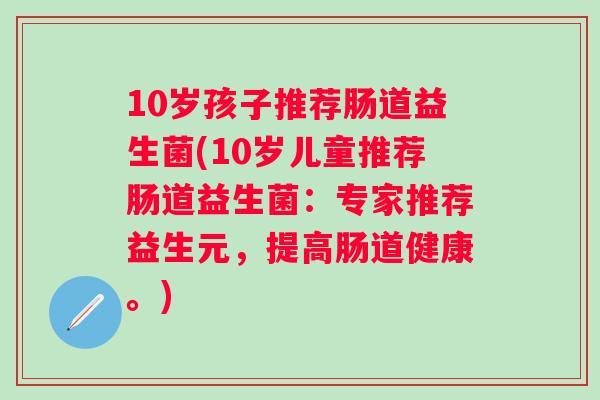 10岁孩子推荐肠道益生菌(10岁儿童推荐肠道益生菌:专家推荐益生元,提高肠道健康。) 10岁孩子推荐肠道益生菌(10岁儿童推荐肠道益生菌:专家推荐益生元,提高肠道健康。)