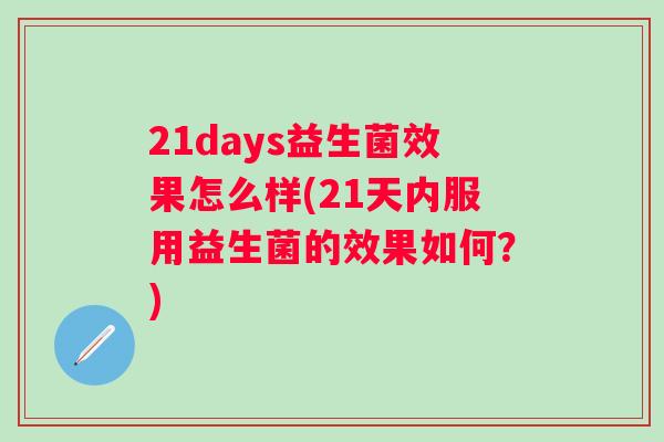 21days益生菌效果怎么样(21天内服用益生菌的效果如何？)