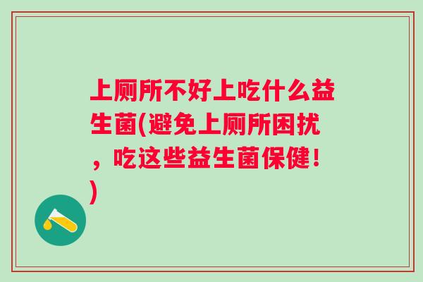 上厕所不好上吃什么益生菌(避免上厕所困扰，吃这些益生菌保健！)