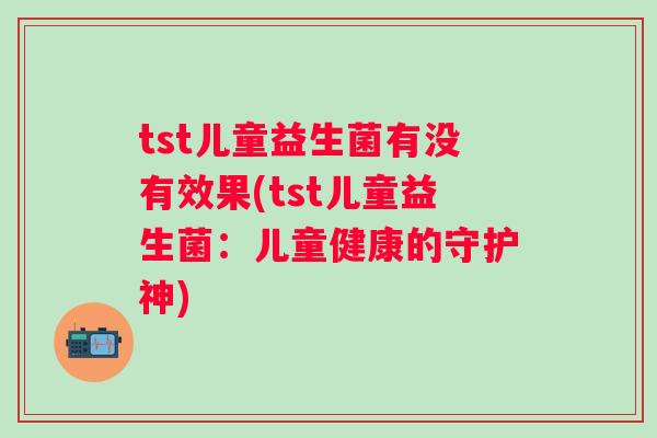 tst儿童益生菌有没有效果(tst儿童益生菌：儿童健康的守护神)