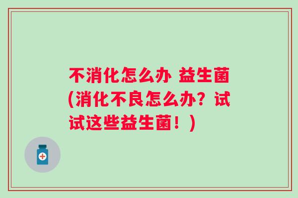 不消化怎么办 益生菌(怎么办？试试这些益生菌！)