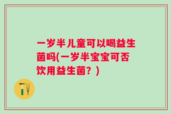 一岁半儿童可以喝益生菌吗(一岁半宝宝可否饮用益生菌？)