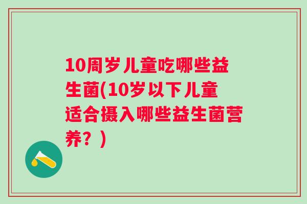 10周岁儿童吃哪些益生菌(10岁以下儿童适合摄入哪些益生菌营养?) 10周岁儿童吃哪些益生菌(10岁以下儿童适合摄入哪些益生菌营养?)