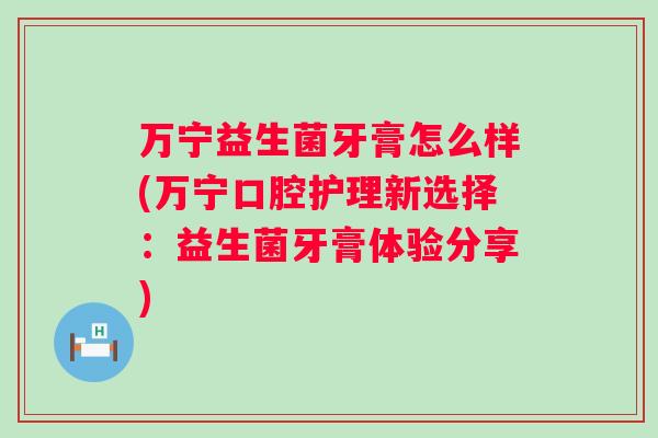 万宁益生菌牙膏怎么样(万宁口腔护理新选择：益生菌牙膏体验分享)