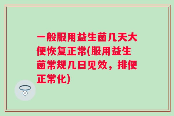 一般服用益生菌几天大便恢复正常(服用益生菌常规几日见效，排便正常化)