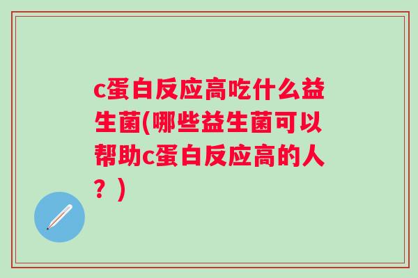 c蛋白反应高吃什么益生菌(哪些益生菌可以帮助c蛋白反应高的人？)