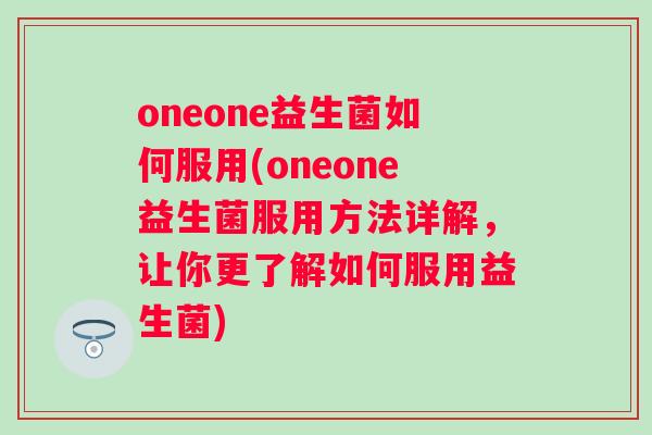 oneone益生菌如何服用(oneone益生菌服用方法详解，让你更了解如何服用益生菌)