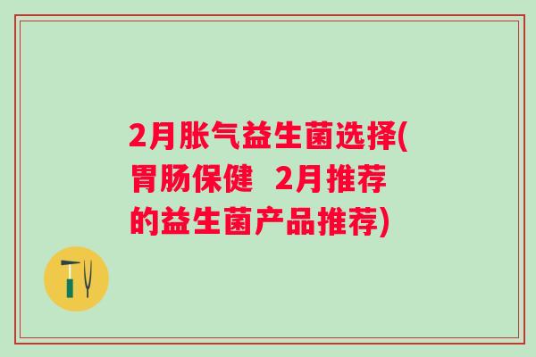 2月益生菌选择(保健  2月推荐的益生菌产品推荐)