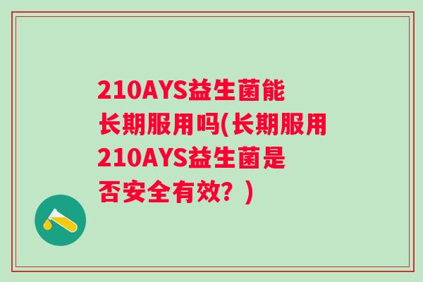 210AYS益生菌能长期服用吗(长期服用210AYS益生菌是否安全有效?) 210AYS益生菌能长期服用吗(长期服用210AYS益生菌是否安全有效?)