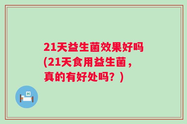 21天益生菌效果好吗(21天食用益生菌,真的有好处吗?) 21天益生菌效果好吗(21天食用益生菌,真的有好处吗?)