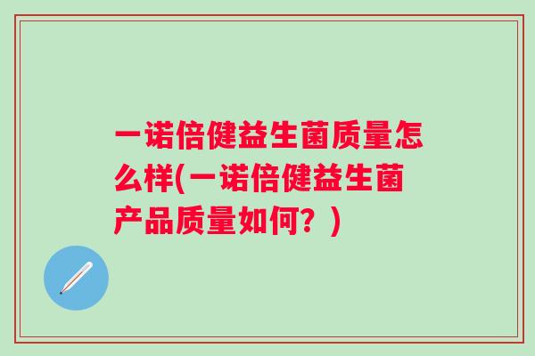 一诺倍健益生菌质量怎么样(一诺倍健益生菌产品质量如何?) 一诺倍健益生菌质量怎么样(一诺倍健益生菌产品质量如何?)