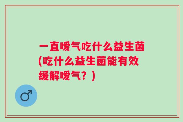 一直嗳气吃什么益生菌(吃什么益生菌能有效缓解嗳气?) 一直嗳气吃什么益生菌(吃什么益生菌能有效缓解嗳气?)