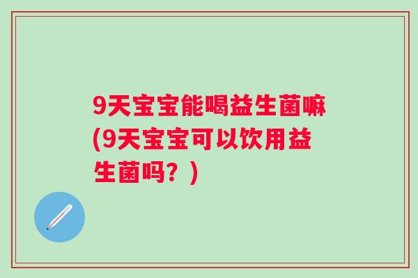 9天宝宝能喝益生菌嘛(9天宝宝可以饮用益生菌吗?) 9天宝宝能喝益生菌嘛(9天宝宝可以饮用益生菌吗?)