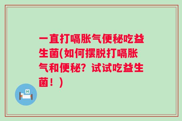 一直打嗝吃益生菌(如何摆脱打嗝和?试试吃益生菌!) 一直打嗝吃益生菌(如何摆脱打嗝和?试试吃益生菌!)
