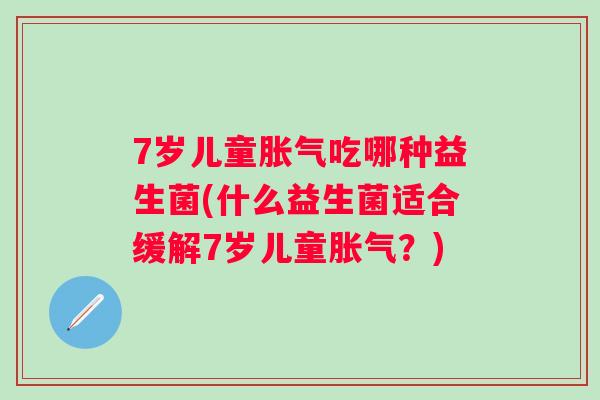 7岁儿童吃哪种益生菌(什么益生菌适合缓解7岁儿童？)