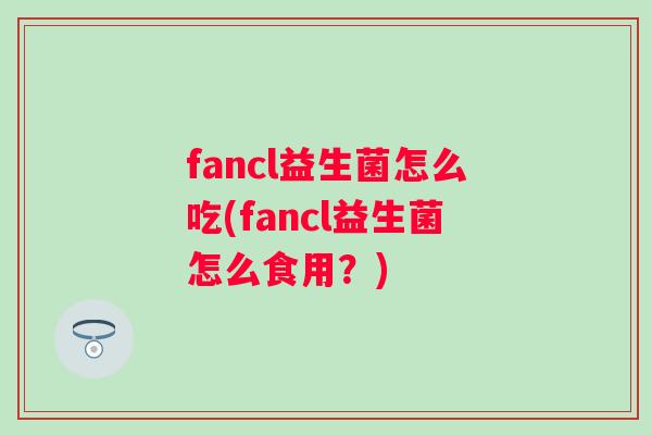 fancl益生菌怎么吃(fancl益生菌怎么食用?) fancl益生菌怎么吃(fancl益生菌怎么食用?)