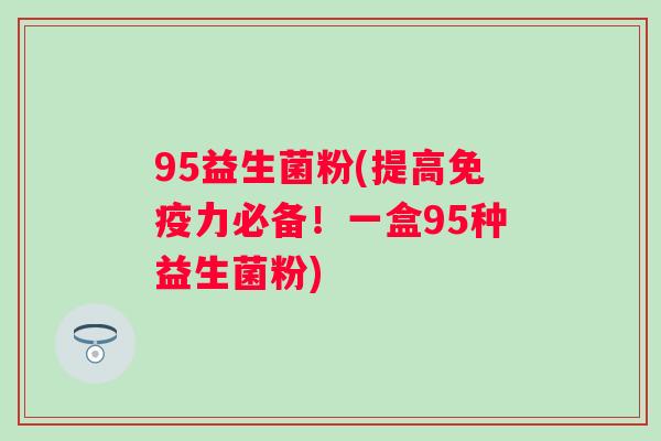 95益生菌粉(提高力必备!一盒95种益生菌粉) 95益生菌粉(提高力必备!一盒95种益生菌粉)