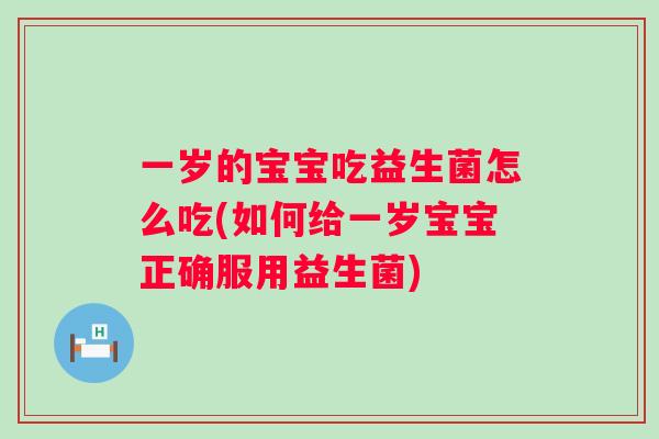 一岁的宝宝吃益生菌怎么吃(如何给一岁宝宝正确服用益生菌)