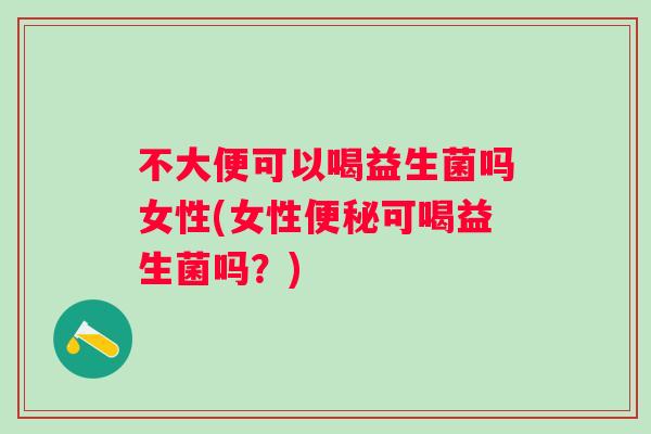 不大便可以喝益生菌吗女性(女性可喝益生菌吗？)