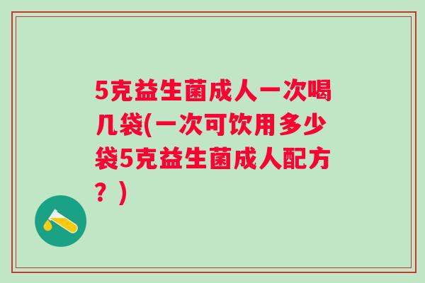 5克益生菌成人一次喝几袋(一次可饮用多少袋5克益生菌成人配方?) 5克益生菌成人一次喝几袋(一次可饮用多少袋5克益生菌成人配方?)