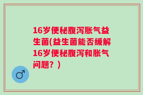 16岁益生菌(益生菌能否缓解16岁和问题？)