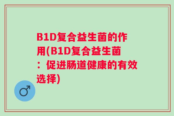 B1D复合益生菌的作用(B1D复合益生菌:促进肠道健康的有效选择) B1D复合益生菌的作用(B1D复合益生菌:促进肠道健康的有效选择)