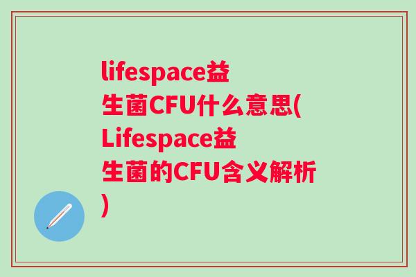 lifespace益生菌CFU什么意思(Lifespace益生菌的CFU含义解析) lifespace益生菌CFU什么意思(Lifespace益生菌的CFU含义解析)