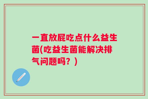 一直放屁吃点什么益生菌(吃益生菌能解决排气问题吗?) 一直放屁吃点什么益生菌(吃益生菌能解决排气问题吗?)