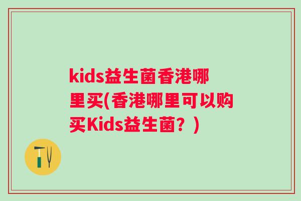 kids益生菌香港哪里买(香港哪里可以购买Kids益生菌?) kids益生菌香港哪里买(香港哪里可以购买Kids益生菌?)