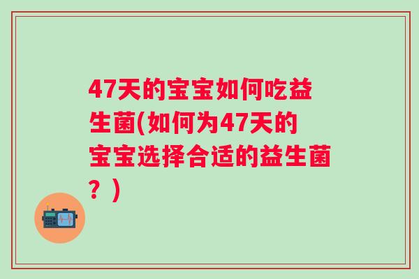 47天的宝宝如何吃益生菌(如何为47天的宝宝选择合适的益生菌？)