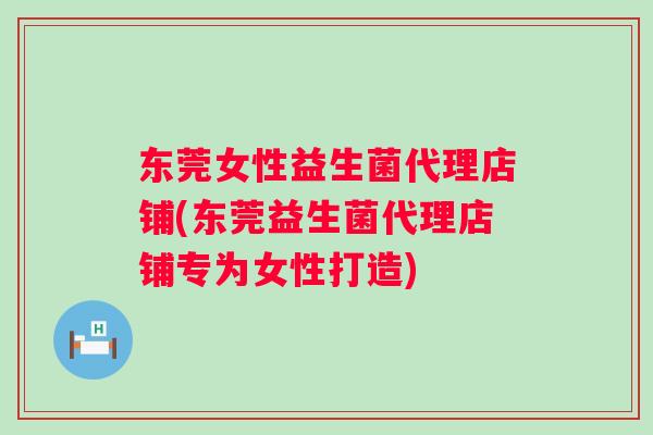 东莞女性益生菌代理店铺(东莞益生菌代理店铺专为女性打造) 东莞女性益生菌代理店铺(东莞益生菌代理店铺专为女性打造)