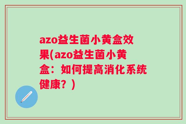 azo益生菌小黄盒效果(azo益生菌小黄盒:如何提高消化系统健康?) azo益生菌小黄盒效果(azo益生菌小黄盒:如何提高消化系统健康?)