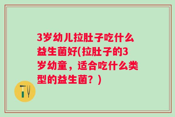 3岁幼儿拉肚子吃什么益生菌好(拉肚子的3岁幼童,适合吃什么类型的益生菌?) 3岁幼儿拉肚子吃什么益生菌好(拉肚子的3岁幼童,适合吃什么类型的益生菌?)