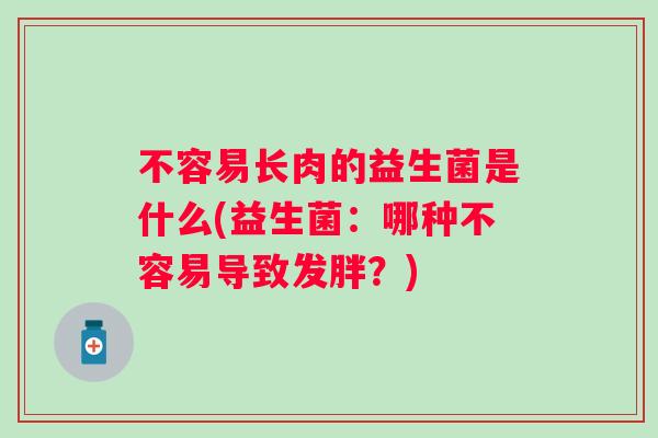 不容易长肉的益生菌是什么(益生菌:哪种不容易导致发胖?) 不容易长肉的益生菌是什么(益生菌:哪种不容易导致发胖?)
