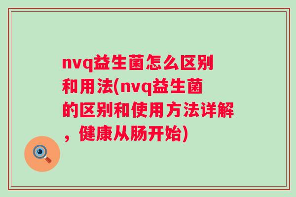 nvq益生菌怎么区别和用法(nvq益生菌的区别和使用方法详解,健康从肠开始) nvq益生菌怎么区别和用法(nvq益生菌的区别和使用方法详解,健康从肠开始)