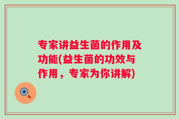 专家讲益生菌的作用及功能(益生菌的功效与作用,专家为你讲解) 专家讲益生菌的作用及功能(益生菌的功效与作用,专家为你讲解)